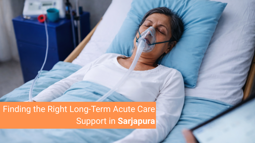 Finding the Right Long-Term Acute Care Support in Sarjapura